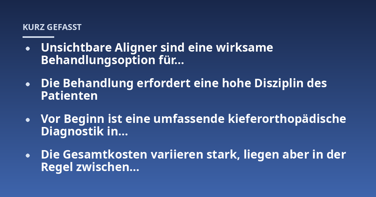 Unsichtbare Aligner sind eine wirksame Behandlungsoption für…; Die Behandlung erfordert eine hohe Disziplin des Patienten; Vor Beginn ist eine umfassende kieferorthopädische Diagnostik in…; Die Gesamtkosten variieren sta
