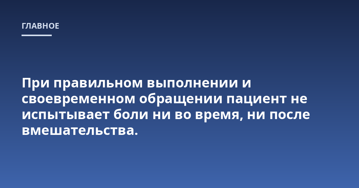 При правильном выполнении и своевременном обращении пациент не испытывает боли ни во время, ни после вмешательства.