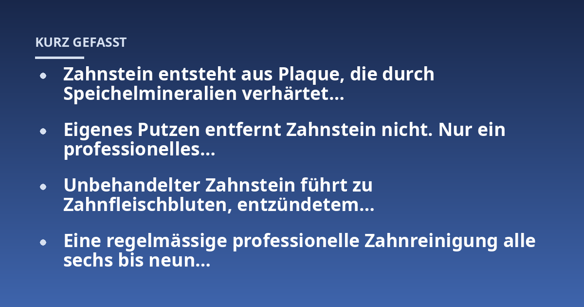 Zahnstein entsteht aus Plaque, die durch Speichelmineralien verhärtet...; Eigenes Putzen entfernt Zahnstein nicht. Nur ein professionelles...; Unbehandelter Zahnstein führt zu Zahnfleischbluten, entzündetem...; Eine regelmässi