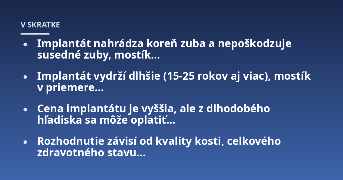 Implantát nahrádza koreň zuba a nepoškodzuje susedné zuby, mostík...; Implantát vydrží dlhšie (15-25 rokov aj viac), mostík v priemere...; Cena implantátu je vyššia, ale z dlhodobého hľadiska sa môže oplatiť...; Rozhodnutie zá