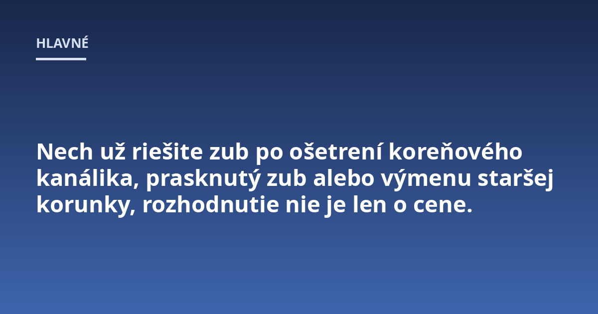 Nech už riešite zub po ošetrení koreňového kanálika, prasknutý zub alebo výmenu staršej korunky, rozhodnutie nie je len o cene.