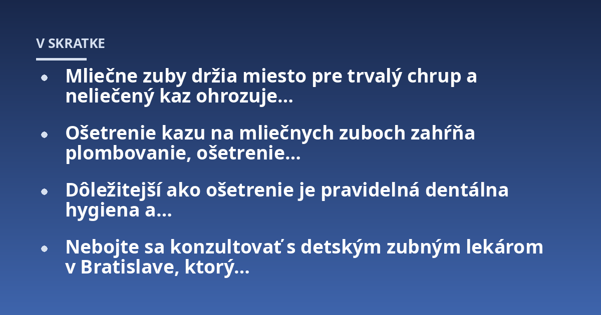 Mliečne zuby držia miesto pre trvalý chrup a neliečený kaz ohrozuje...; Ošetrenie kazu na mliečnych zuboch zahŕňa plombovanie, ošetrenie...; Dôležitejší ako ošetrenie je pravidelná dentálna hygiena a...; Nebojte sa konzultovať