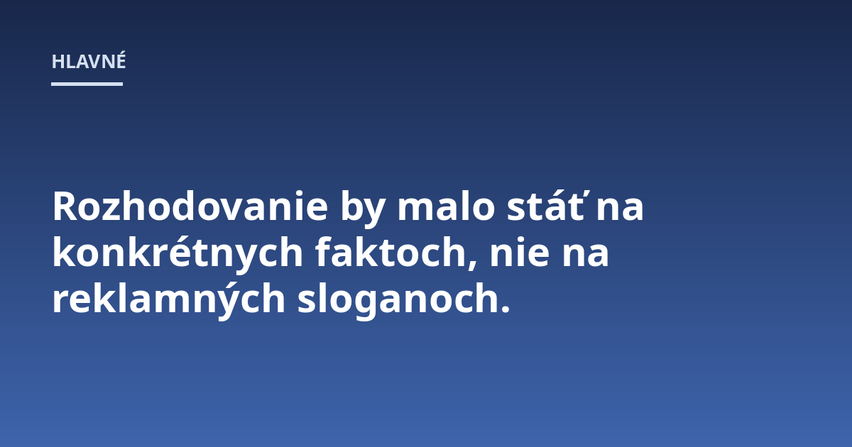 Rozhodovanie by malo stáť na konkrétnych faktoch, nie na reklamných sloganoch.