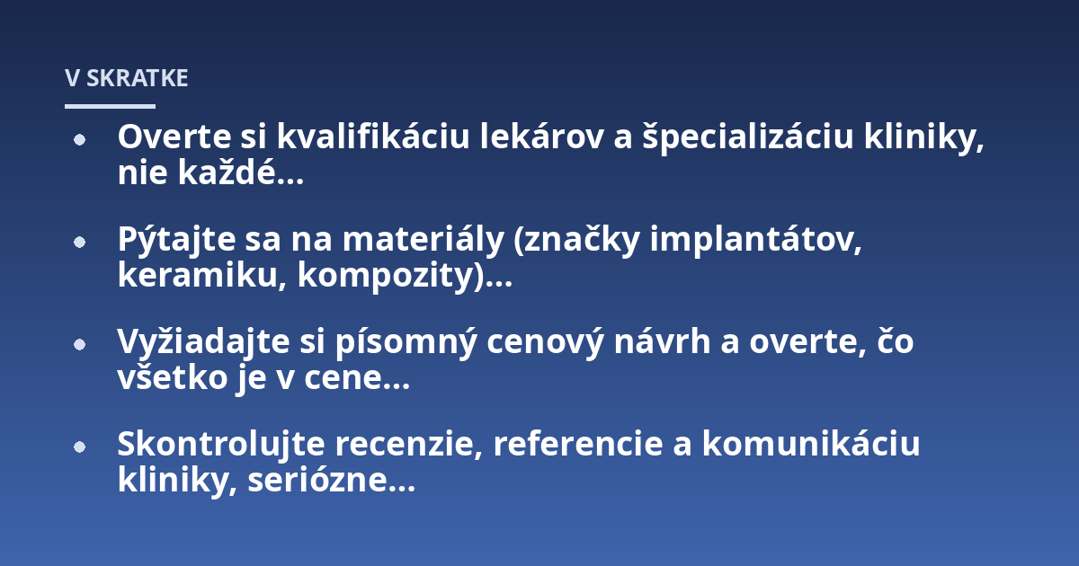 Overte si kvalifikáciu lekárov a špecializáciu kliniky, nie každé...; Pýtajte sa na materiály (značky implantátov, keramiku, kompozity)...; Vyžiadajte si písomný cenový návrh a overte, čo všetko je v cene...; Skontrolujte rece