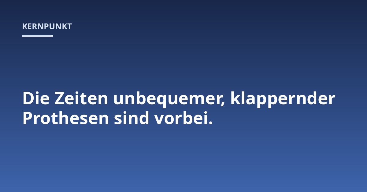 Die Zeiten unbequemer, klappernder Prothesen sind vorbei.