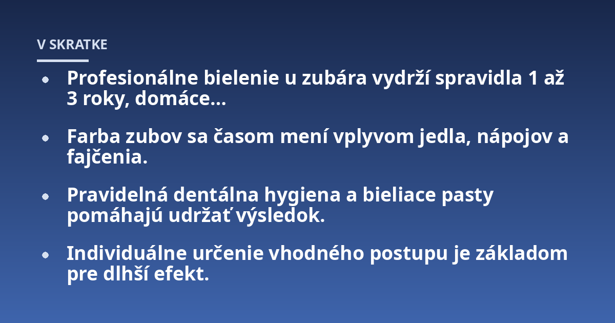 Profesionálne bielenie u zubára vydrží spravidla 1 až 3 roky, domáce...; Farba zubov sa časom mení vplyvom jedla, nápojov a fajčenia.; Pravidelná dentálna hygiena a bieliace pasty pomáhajú udržať výsledok.; Individuálne ur