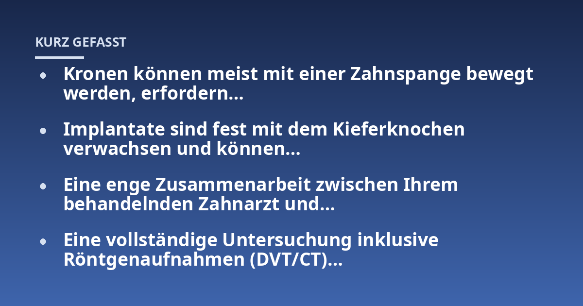 Kronen können meist mit einer Zahnspange bewegt werden, erfordern...; Implantate sind fest mit dem Kieferknochen verwachsen und können...; Eine enge Zusammenarbeit zwischen Ihrem behandelnden Zahnarzt und...; Eine vollständige
