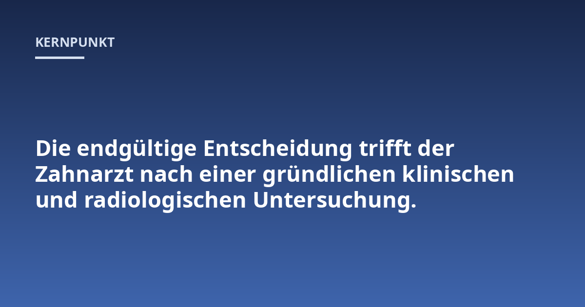Die endgültige Entscheidung trifft der Zahnarzt nach einer gründlichen klinischen und radiologischen Untersuchung.