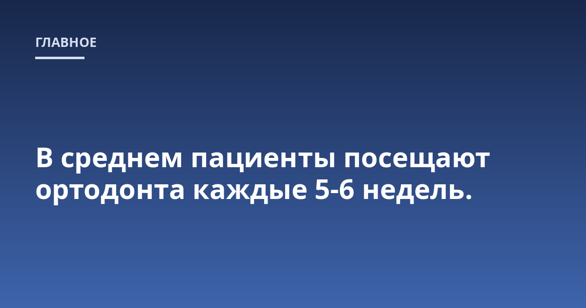 В среднем пациенты посещают ортодонта каждые 5-6 недель.