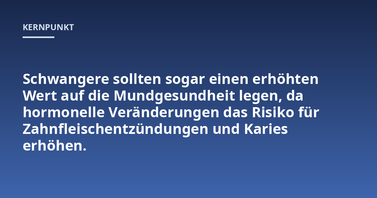 Schwangere sollten sogar einen erhöhten Wert auf die Mundgesundheit legen, da hormonelle Veränderungen das Risiko für Zahnfleischentzündungen und Karies erhöhen.