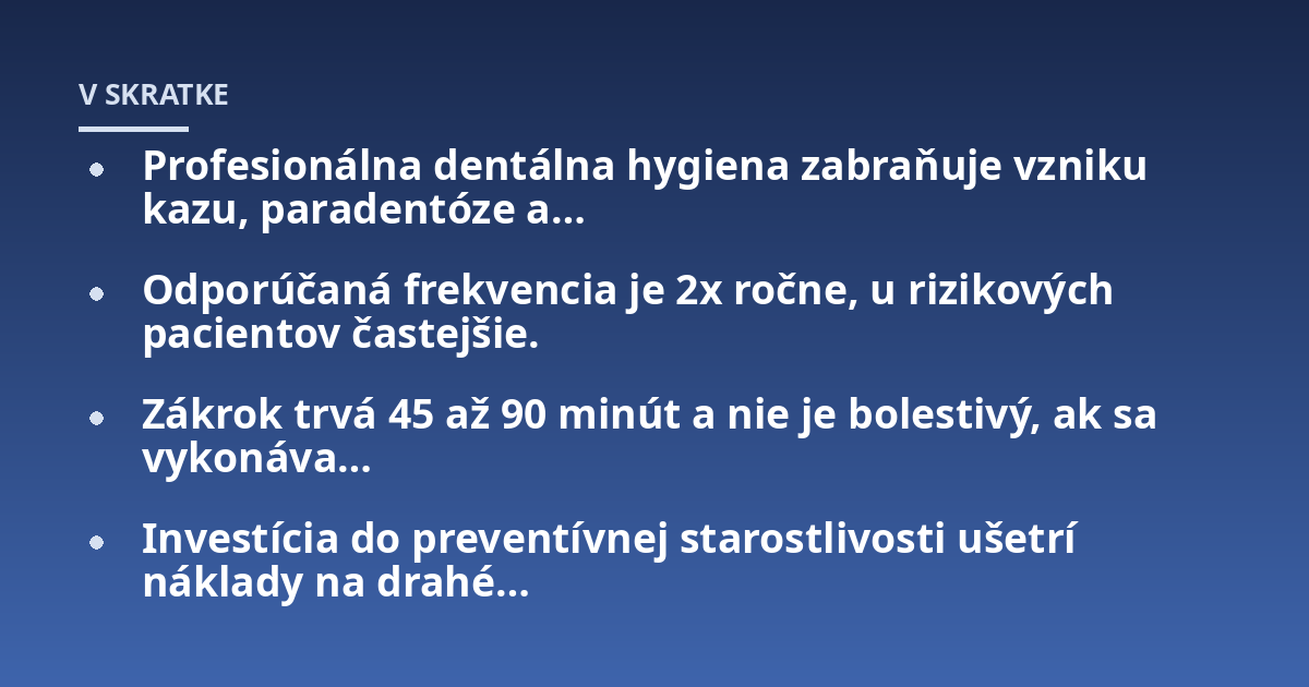 Profesionálna dentálna hygiena zabraňuje vzniku kazu, paradentóze a...; Odporúčaná frekvencia je 2x ročne, u rizikových pacientov častejšie.; Zákrok trvá 45 až 90 minút a nie je bolestivý, ak sa vykonáva...; Investícia do pr