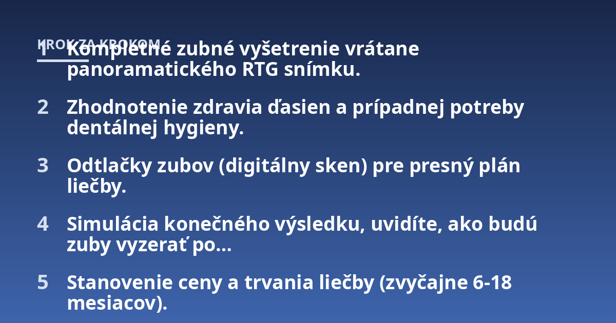 Kompletné zubné vyšetrenie vrátane panoramatického RTG snímku.; Zhodnotenie zdravia ďasien a prípadnej potreby dentálnej hygieny.; Odtlačky zubov (digitálny sken) pre presný plán liečby.; Simulácia konečného výsledku, uv