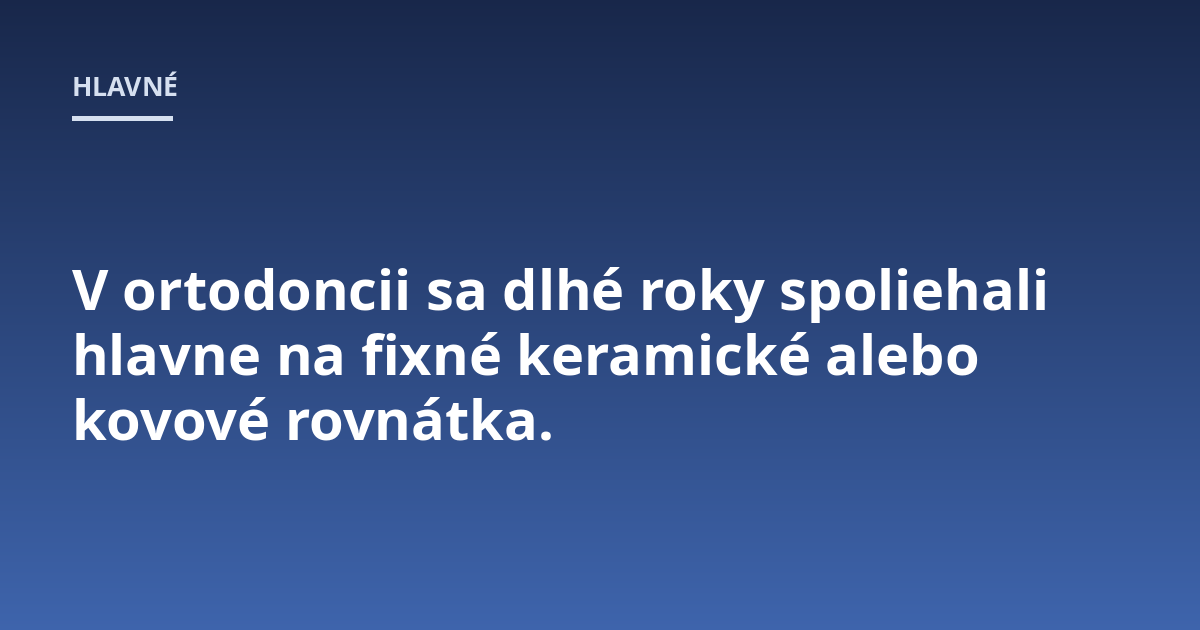 V ortodoncii sa dlhé roky spoliehali hlavne na fixné keramické alebo kovové rovnátka.