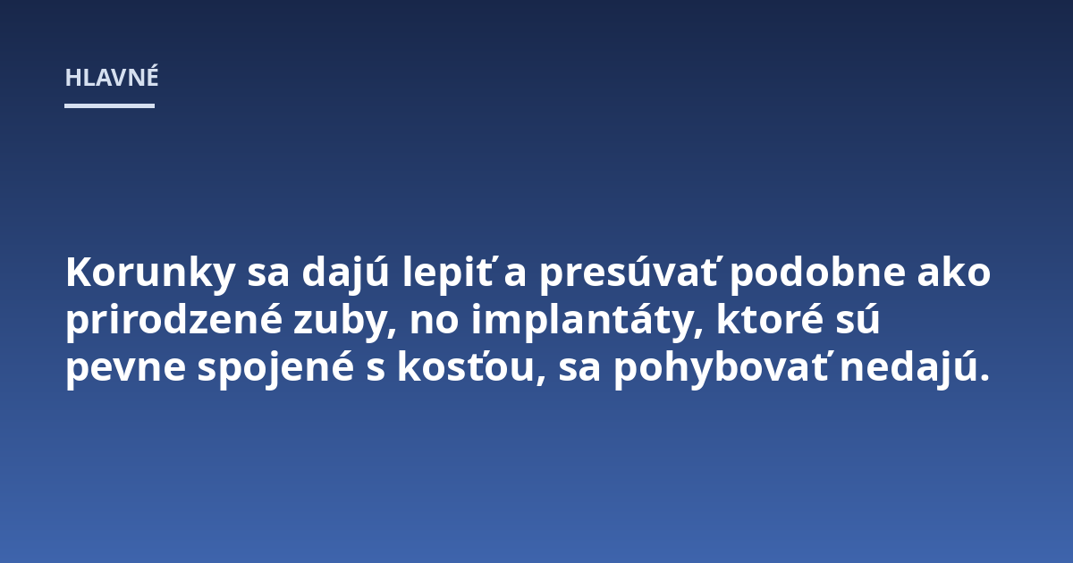 Korunky sa dajú lepiť a presúvať podobne ako prirodzené zuby, no implantáty, ktoré sú pevne spojené s kosťou, sa pohybovať nedajú.