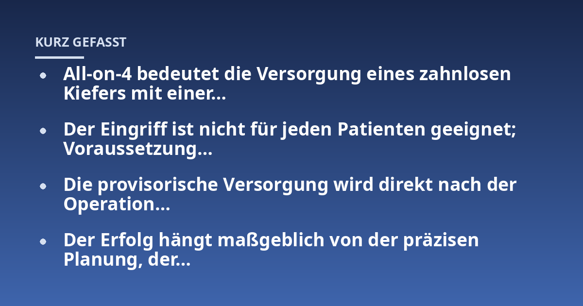 All-on-4 bedeutet die Versorgung eines zahnlosen Kiefers mit einer...; Der Eingriff ist nicht für jeden Patienten geeignet; Voraussetzung...; Die provisorische Versorgung wird direkt nach der Operation...; Der Erfolg hängt maß