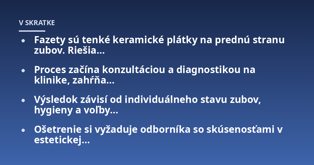 Fazety sú tenké keramické plátky na prednú stranu zubov. Riešia...; Proces začína konzultáciou a diagnostikou na klinike, zahŕňa...; Výsledok závisí od individuálneho stavu zubov, hygieny a voľby...; Ošetrenie si vyžaduje odbo