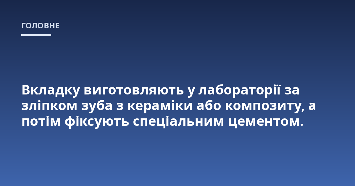 Вкладку виготовляють у лабораторії за зліпком зуба з кераміки або композиту, а потім фіксують спеціальним цементом.