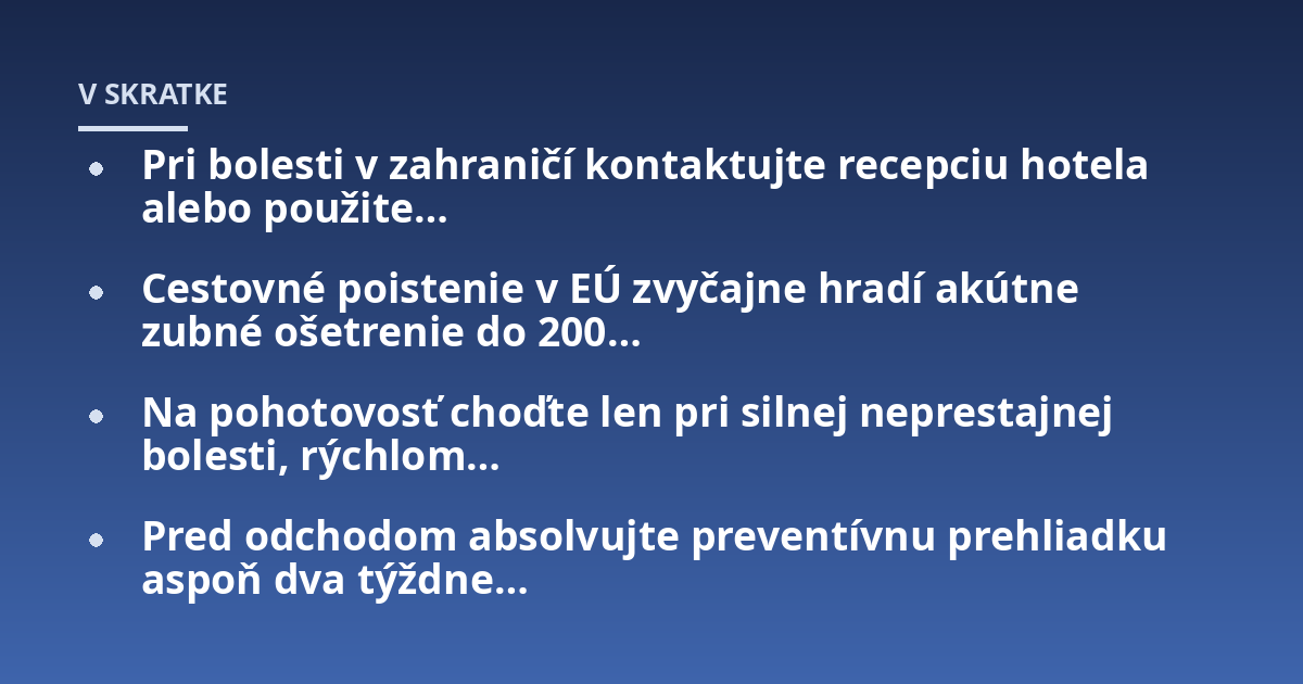 Pri bolesti v zahraničí kontaktujte recepciu hotela alebo použite...; Cestovné poistenie v EÚ zvyčajne hradí akútne zubné ošetrenie do 200...; Na pohotovosť choďte len pri silnej neprestajnej bolesti, rýchlom...; Pred odchodom