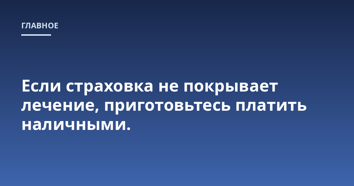 Если страховка не покрывает лечение, приготовьтесь платить наличными.