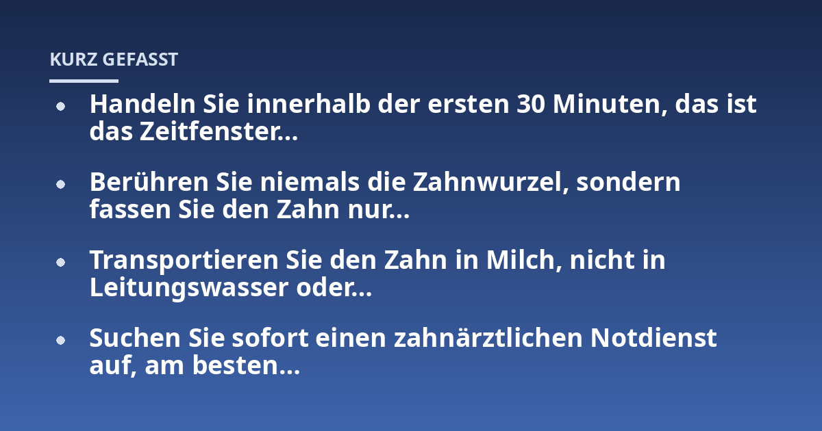 Handeln Sie innerhalb der ersten 30 Minuten, das ist das Zeitfenster...; Berühren Sie niemals die Zahnwurzel, sondern fassen Sie den Zahn nur...; Transportieren Sie den Zahn in Milch, nicht in Leitungswasser oder...; Suchen Si
