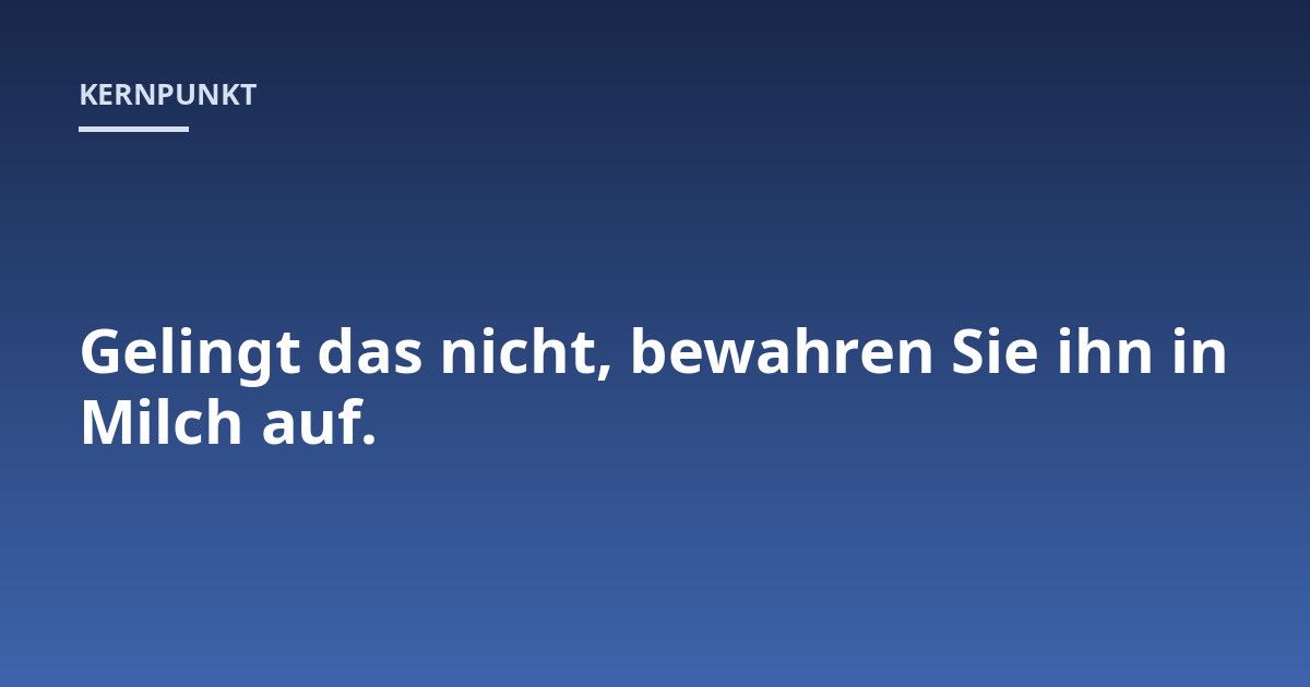 Gelingt das nicht, bewahren Sie ihn in Milch auf.