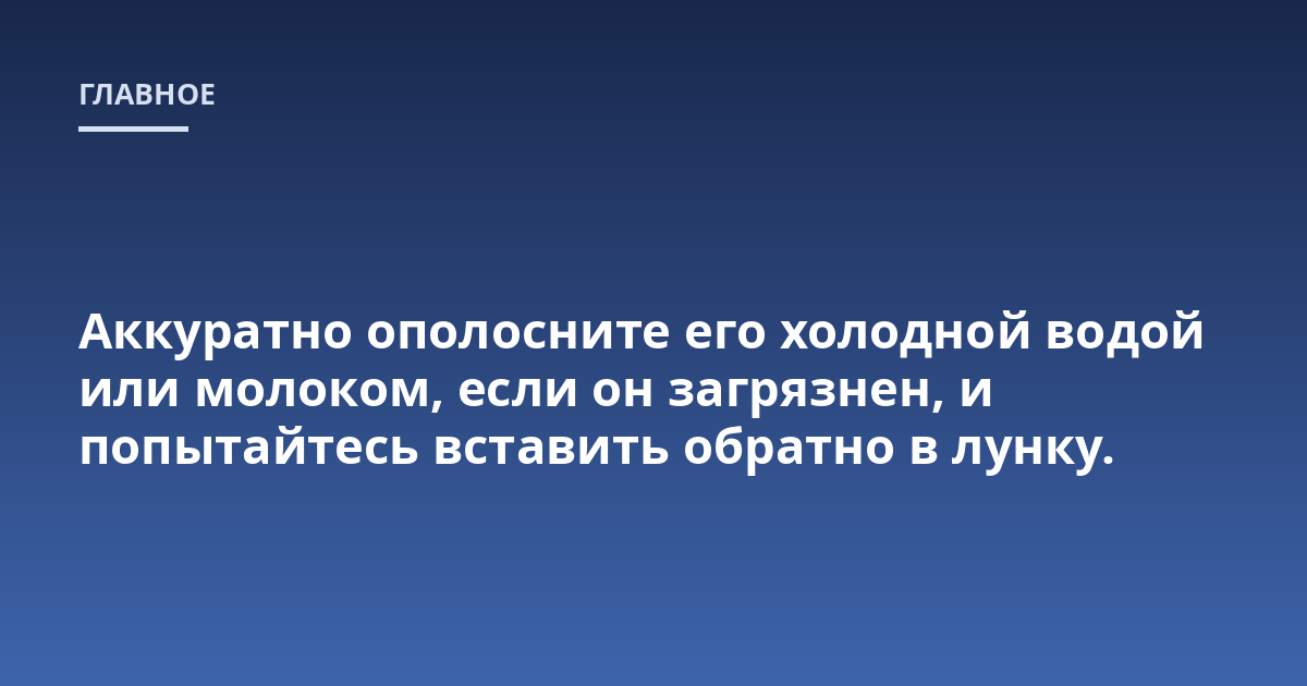 Аккуратно ополосните его холодной водой или молоком, если он загрязнен, и попытайтесь вставить обратно в лунку.