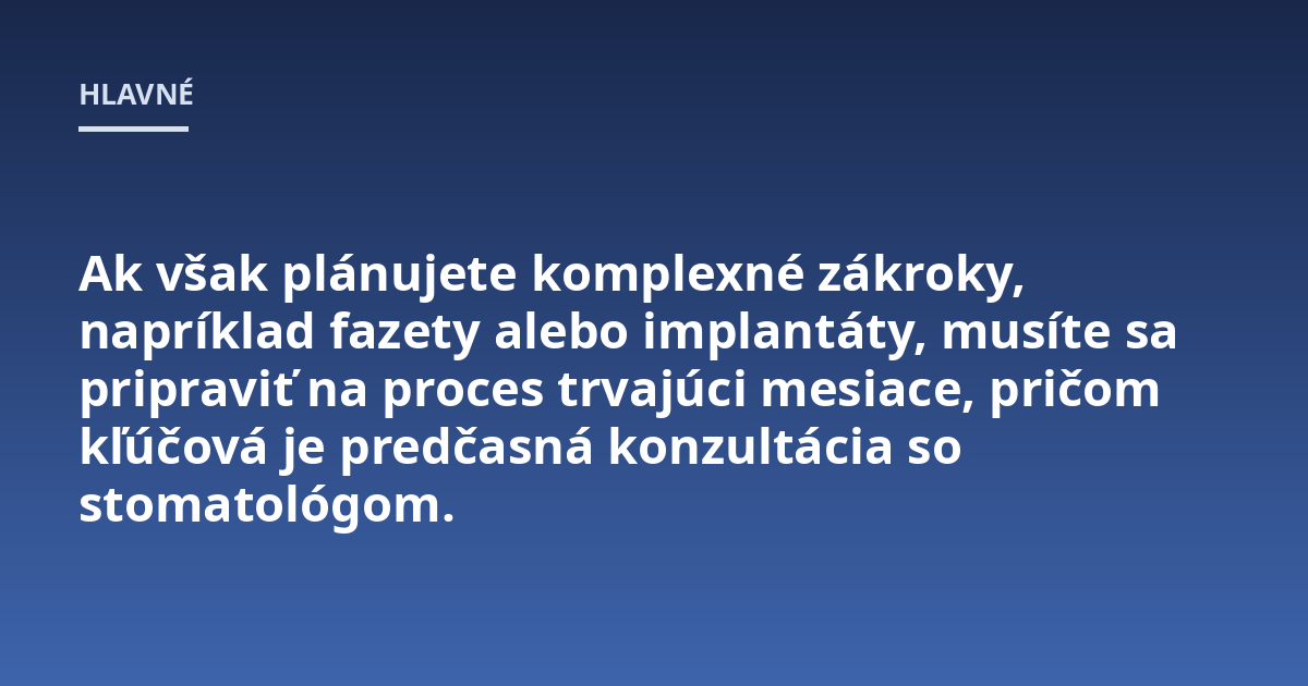 Ak však plánujete komplexné zákroky, napríklad fazety alebo implantáty, musíte sa pripraviť na proces trvajúci mesiace, pričom kľúčová je predčasná konzultácia so stomatológom.