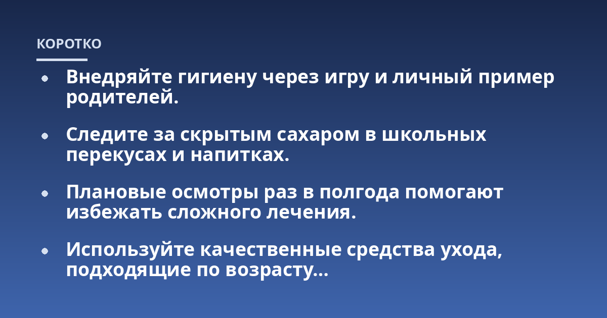 Внедряйте гигиену через игру и личный пример родителей.; Следите за скрытым сахаром в школьных перекусах и напитках.; Плановые осмотры раз в полгода помогают избежать сложного лечения.; Используйте качественные средства
