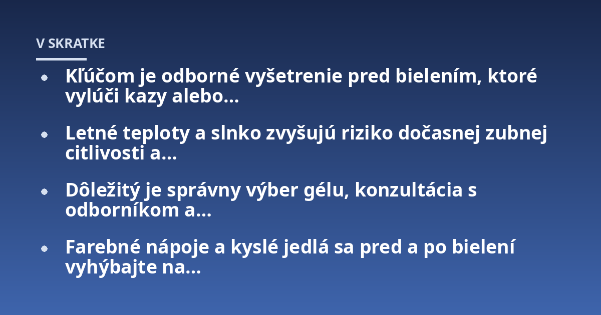 Kľúčom je odborné vyšetrenie pred bielením, ktoré vylúči kazy alebo...; Letné teploty a slnko zvyšujú riziko dočasnej zubnej citlivosti a...; Dôležitý je správny výber gélu, konzultácia s odborníkom a...; Farebné nápoje a kysl