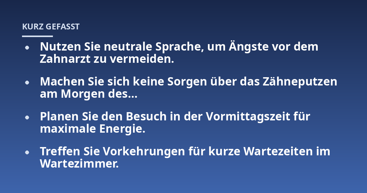 Nutzen Sie neutrale Sprache, um Ängste vor dem Zahnarzt zu vermeiden.; Machen Sie sich keine Sorgen über das Zähneputzen am Morgen des...; Planen Sie den Besuch in der Vormittagszeit für maximale Energie.; Treffen Sie Vork