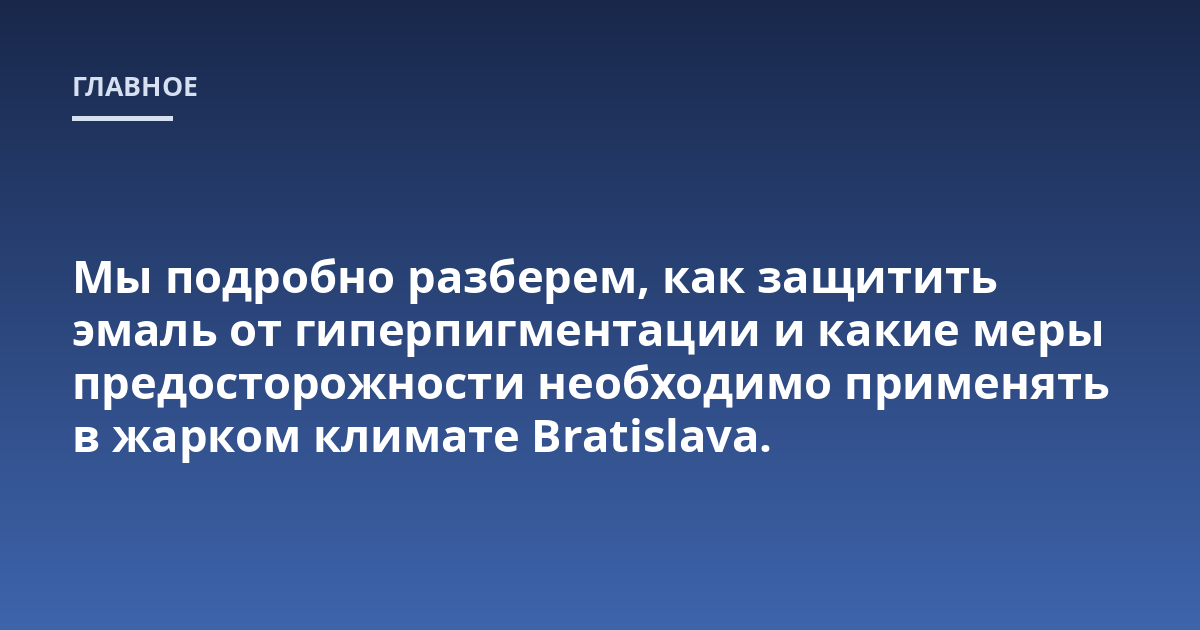 Мы подробно разберем, как защитить эмаль от гиперпигментации и какие меры предосторожности необходимо применять в жарком климате Bratislava.