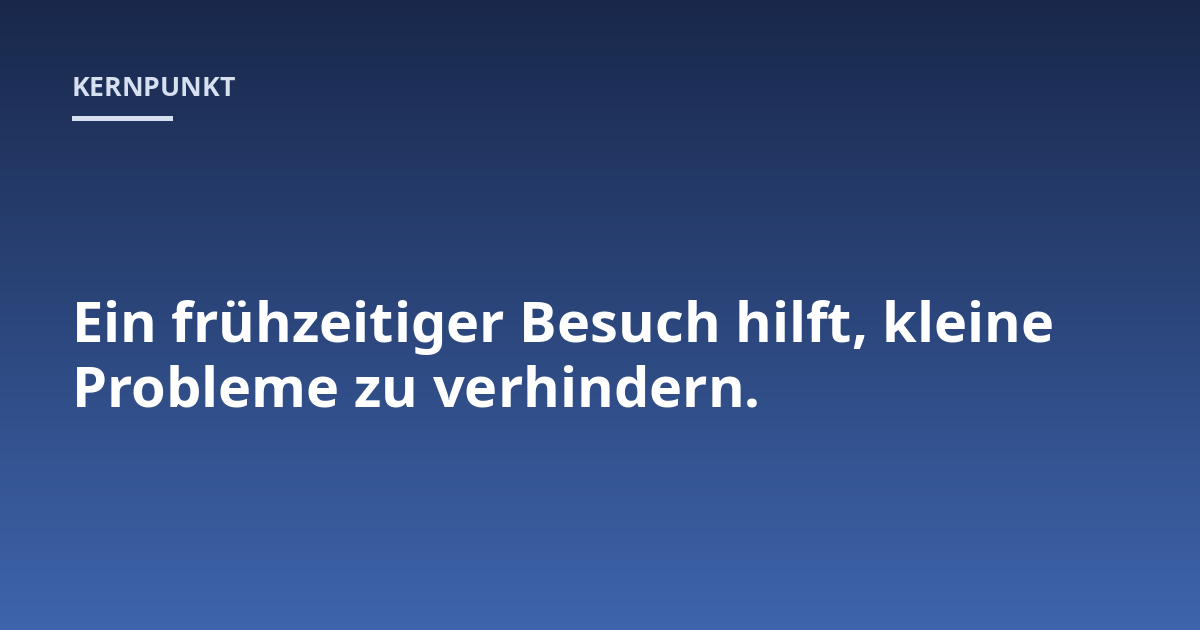 Ein frühzeitiger Besuch hilft, kleine Probleme zu verhindern.