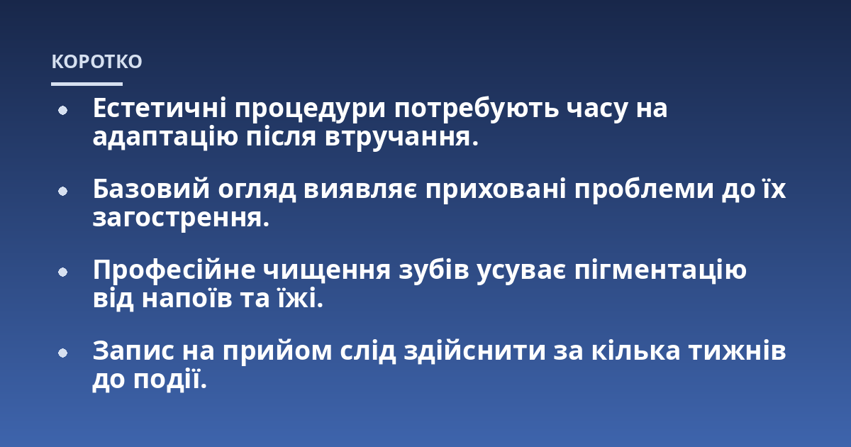 Естетичні процедури потребують часу на адаптацію після втручання.; Базовий огляд виявляє приховані проблеми до їх загострення.; Професійне чищення зубів усуває пігментацію від напоїв та їжі.; Запис на прийом слід здійсни