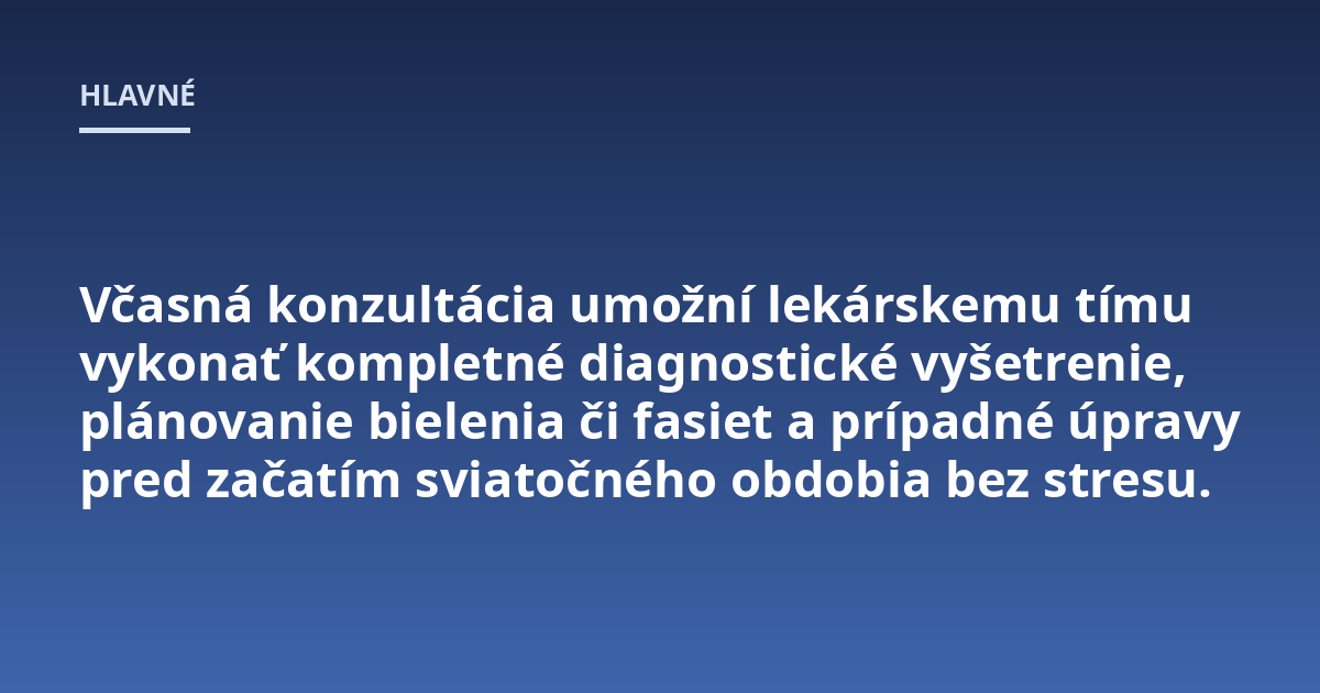 Včasná konzultácia umožní lekárskemu tímu vykonať kompletné diagnostické vyšetrenie, plánovanie bielenia či fasiet a prípadné úpravy pred začatím sviatočného obdobia bez stresu.
