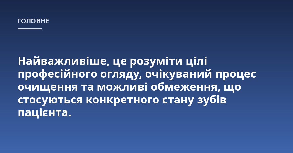 Найважливіше, це розуміти цілі професійного огляду, очікуваний процес очищення та можливі обмеження, що стосуються конкретного стану зубів пацієнта.