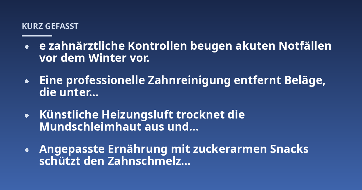 e zahnärztliche Kontrollen beugen akuten Notfällen vor dem Winter vor.; Eine professionelle Zahnreinigung entfernt Beläge, die unter...; Künstliche Heizungsluft trocknet die Mundschleimhaut aus und...; Angepasste Ernährung m