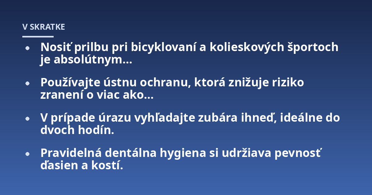 Nosiť prilbu pri bicyklovaní a kolieskových športoch je absolútnym...; Používajte ústnu ochranu, ktorá znižuje riziko zranení o viac ako...; V prípade úrazu vyhľadajte zubára ihneď, ideálne do dvoch hodín.; Pravidelná dentál
