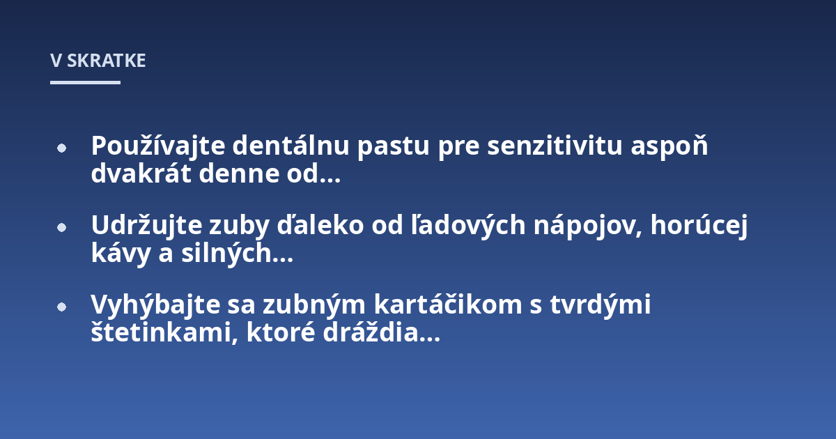 Používajte dentálnu pastu pre senzitivitu aspoň dvakrát denne od...; Udržujte zuby ďaleko od ľadových nápojov, horúcej kávy a silných...; Vyhýbajte sa zubným kartáčikom s tvrdými štetinkami, ktoré dráždia...