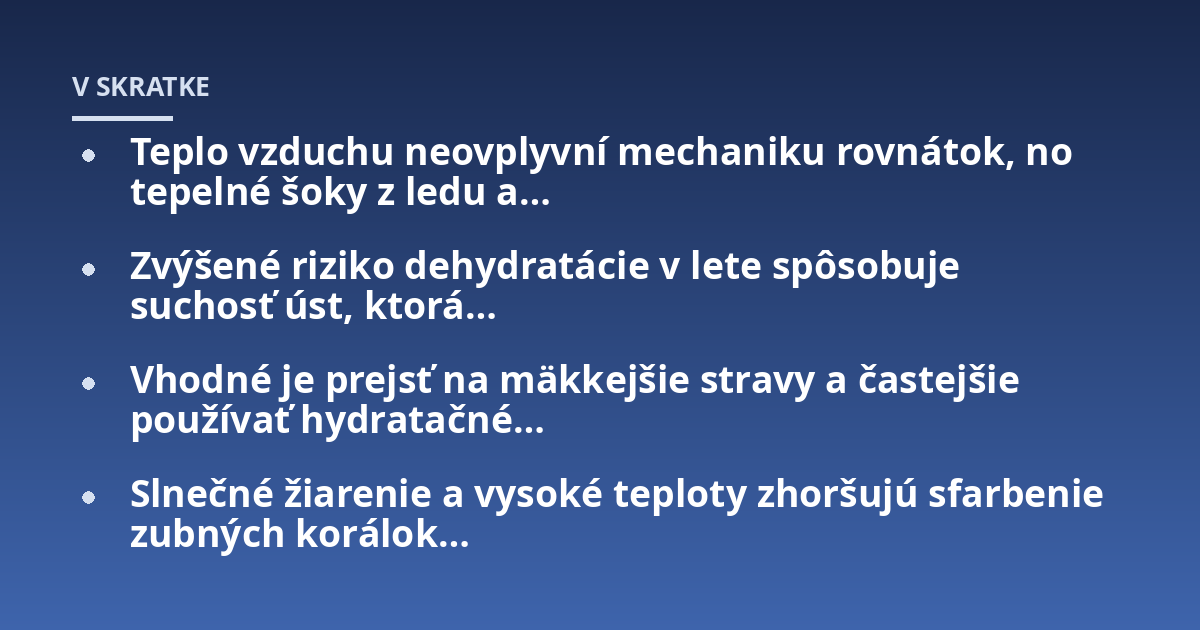 Teplo vzduchu neovplyvní mechaniku rovnátok, no tepelné šoky z ledu a...; Zvýšené riziko dehydratácie v lete spôsobuje suchosť úst, ktorá...; Vhodné je prejsť na mäkkejšie stravy a častejšie používať hydratačné...; Slnečné žia