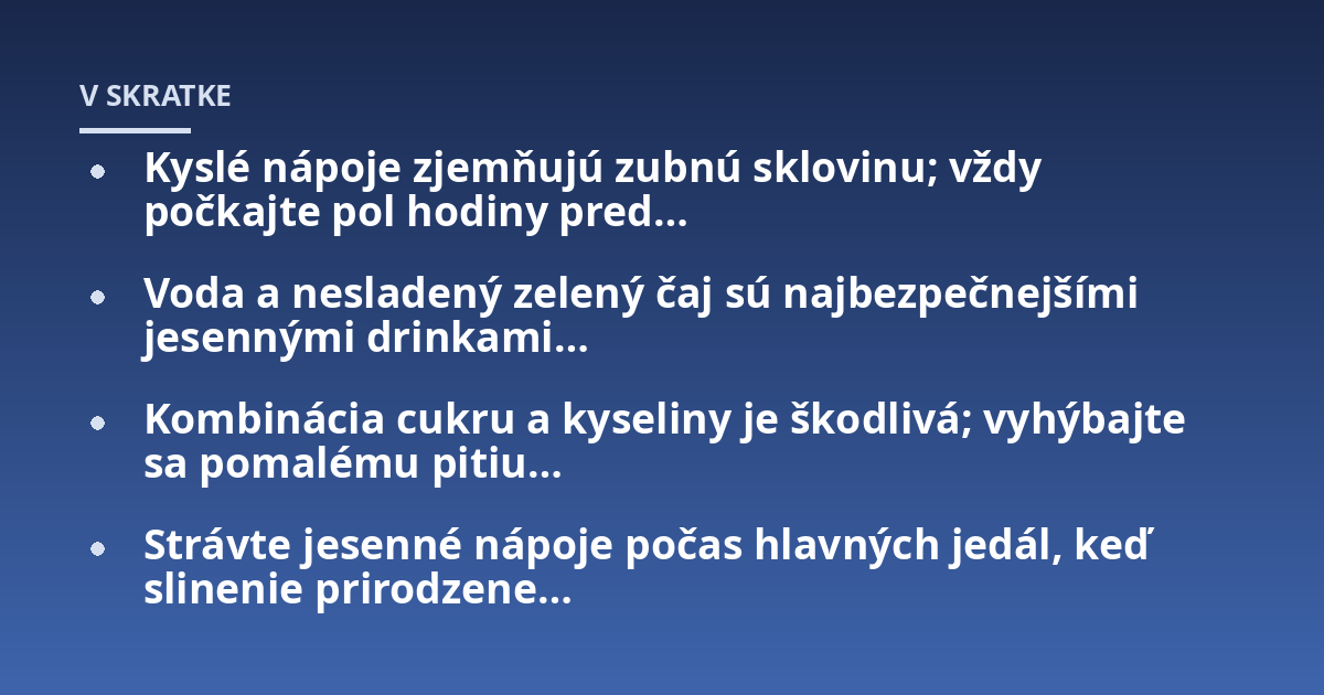 Kyslé nápoje zjemňujú zubnú sklovinu; vždy počkajte pol hodiny pred...; Voda a nesladený zelený čaj sú najbezpečnejšími jesennými drinkami...; Kombinácia cukru a kyseliny je škodlivá; vyhýbajte sa pomalému pitiu...; Strávte je