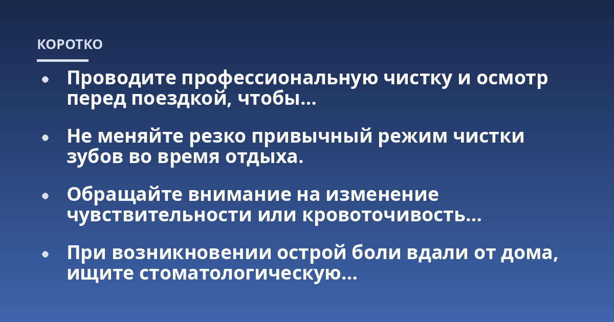 Проводите профессиональную чистку и осмотр перед поездкой, чтобы...; Не меняйте резко привычный режим чистки зубов во время отдыха.; Обращайте внимание на изменение чувствительности или кровоточивость...; При возникновении о
