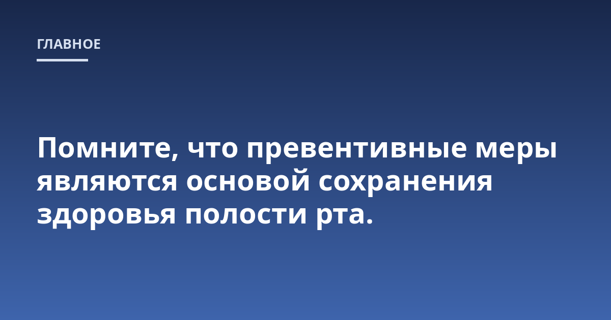Помните, что превентивные меры являются основой сохранения здоровья полости рта.