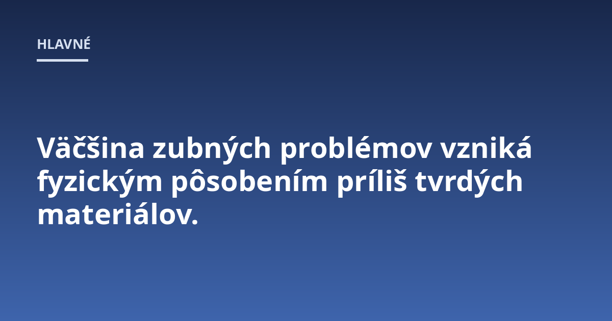 Väčšina zubných problémov vzniká fyzickým pôsobením príliš tvrdých materiálov.