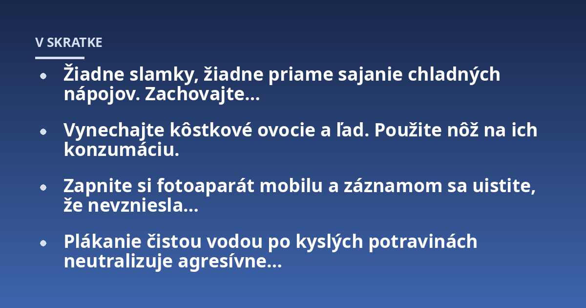 Žiadne slamky, žiadne priame sajanie chladných nápojov. Zachovajte...; Vynechajte kôstkové ovocie a ľad. Použite nôž na ich konzumáciu.; Zapnite si fotoaparát mobilu a záznamom sa uistite, že nevzniesla...; Plákanie čistou v