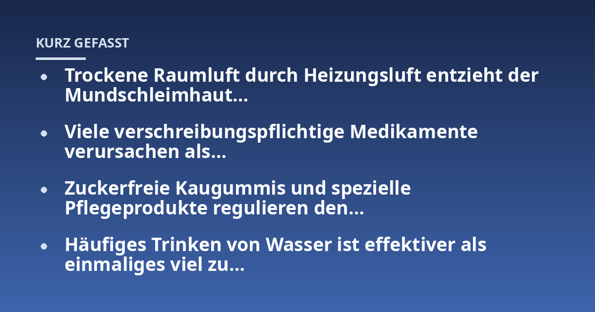 Trockene Raumluft durch Heizungsluft entzieht der Mundschleimhaut...; Viele verschreibungspflichtige Medikamente verursachen als...; Zuckerfreie Kaugummis und spezielle Pflegeprodukte regulieren den...; Häufiges Trinken von Wa