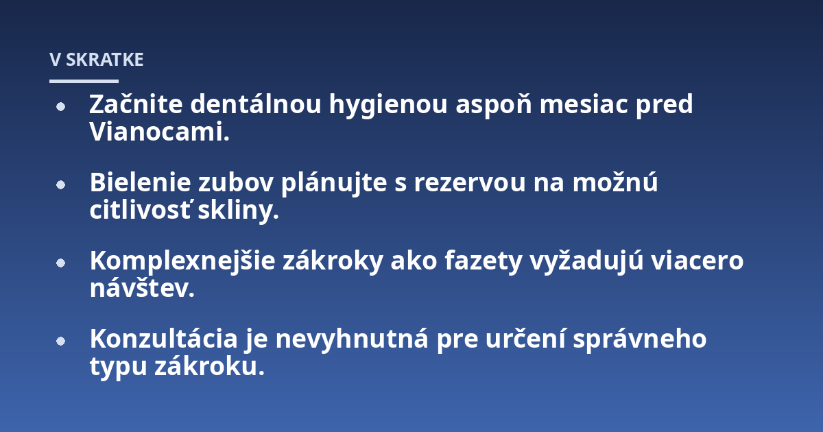 Začnite dentálnou hygienou aspoň mesiac pred Vianocami.; Bielenie zubov plánujte s rezervou na možnú citlivosť skliny.; Komplexnejšie zákroky ako fazety vyžadujú viacero návštev.; Konzultácia je nevyhnutná pre určení spr