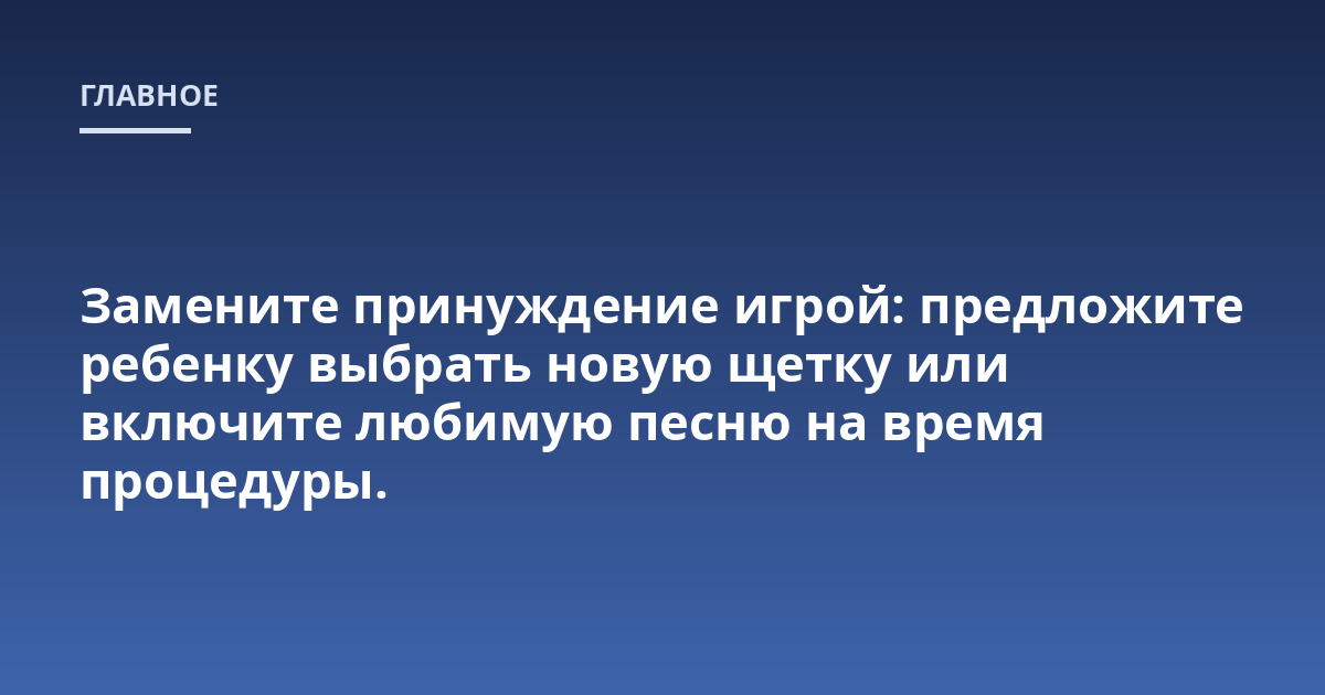 Замените принуждение игрой: предложите ребенку выбрать новую щетку или включите любимую песню на время процедуры.