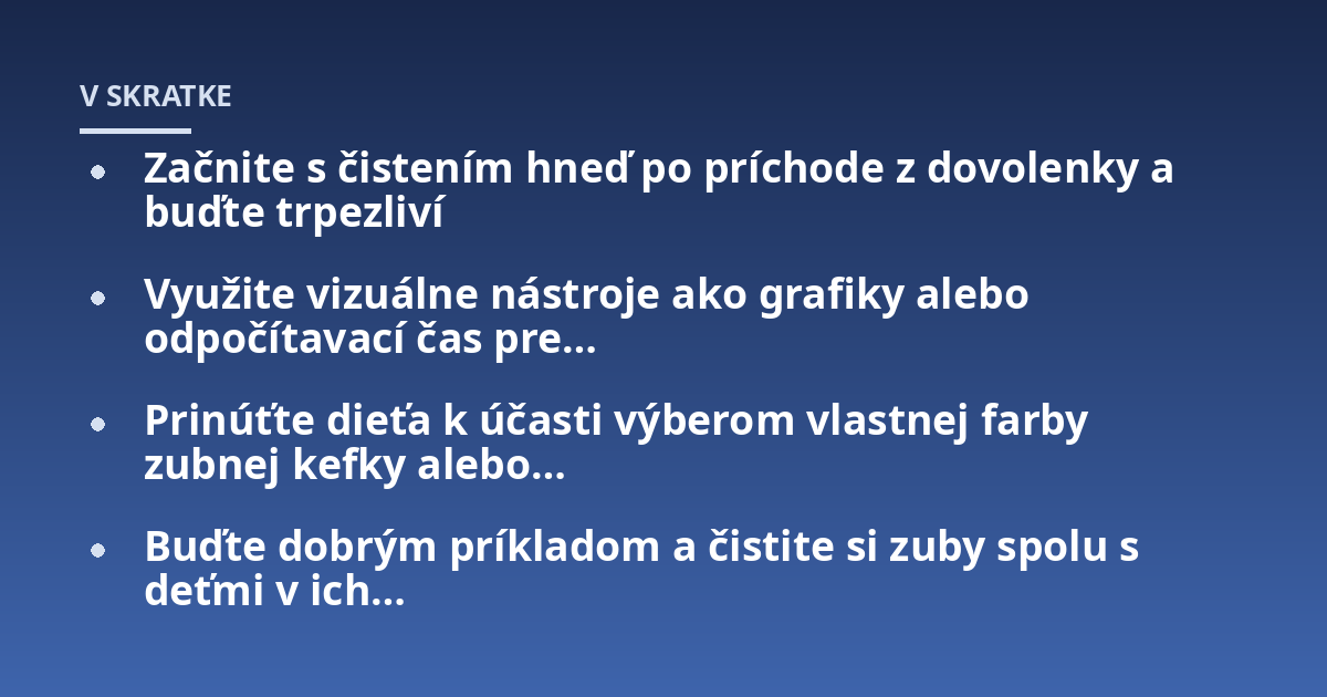 Začnite s čistením hneď po príchode z dovolenky a buďte trpezliví; Využite vizuálne nástroje ako grafiky alebo odpočítavací čas pre...; Prinúťte dieťa k účasti výberom vlastnej farby zubnej kefky alebo...; Buďte dobrým príkl