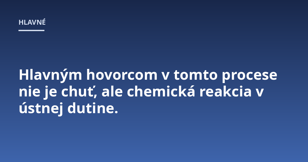 Hlavným hovorcom v tomto procese nie je chuť, ale chemická reakcia v ústnej dutine.