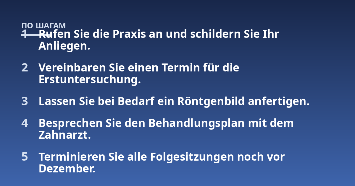 Rufen Sie die Praxis an und schildern Sie Ihr Anliegen.; Vereinbaren Sie einen Termin für die Erstuntersuchung.; Lassen Sie bei Bedarf ein Röntgenbild anfertigen.; Besprechen Sie den Behandlungsplan mit dem Zahnarzt.; Te